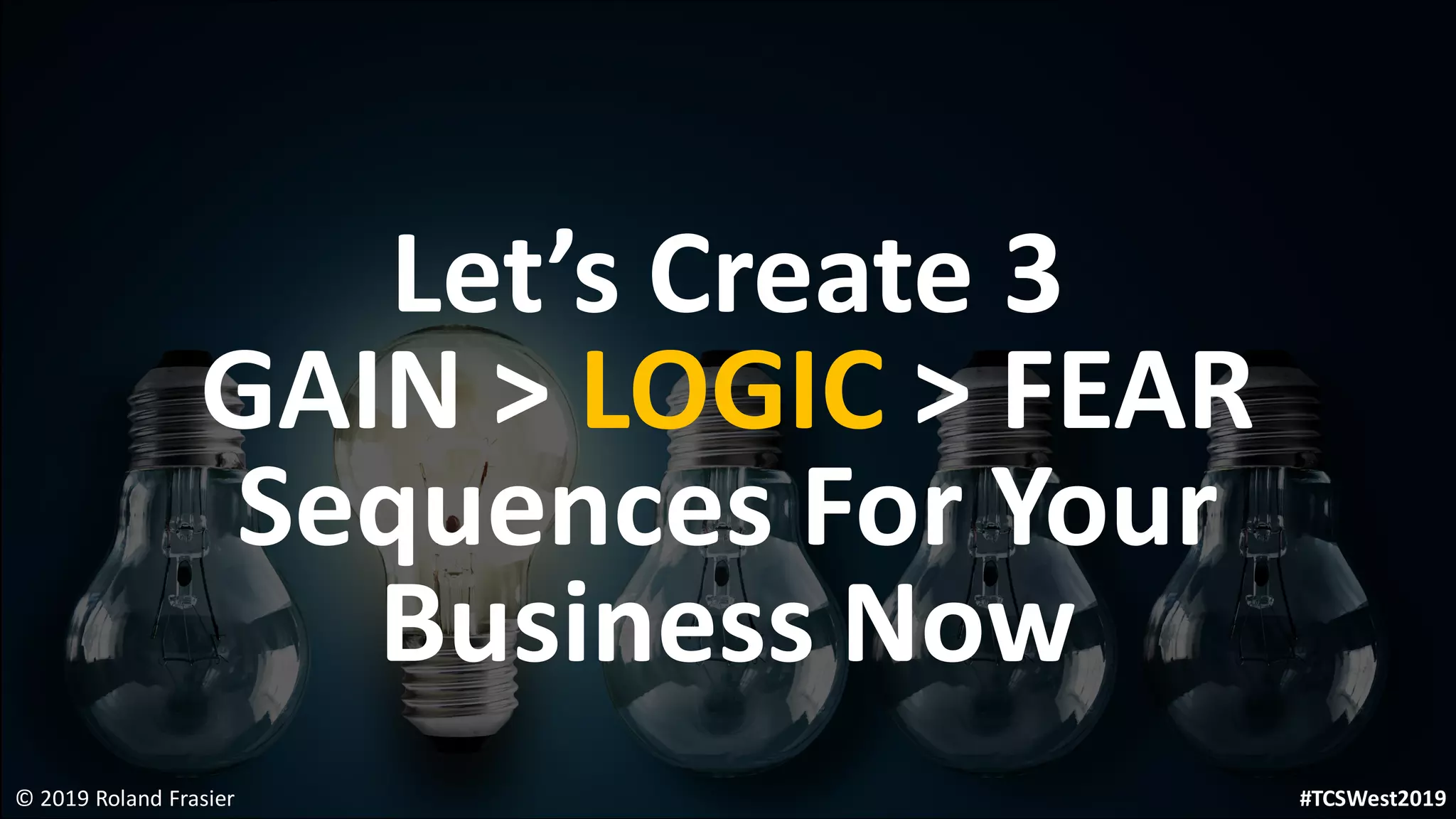 Let’s Create 3
GAIN > LOGIC > FEAR
Sequences For Your
Business Now
© 2019 Roland Frasier #TCSWest2019
 