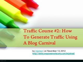 Traffic Course #2: How
To Generate Traffic Using
A Blog Carnival
by imjetred | on November 14, 2012
http://www.empowernetwork.com/imjetred/
 
