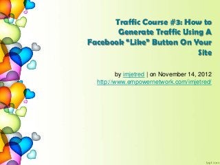 Traffic Course #3: How to
Generate Traffic Using A
Facebook “Like” Button On Your
Site
by imjetred | on November 14, 2012
http://www.empowernetwork.com/imjetred/
 