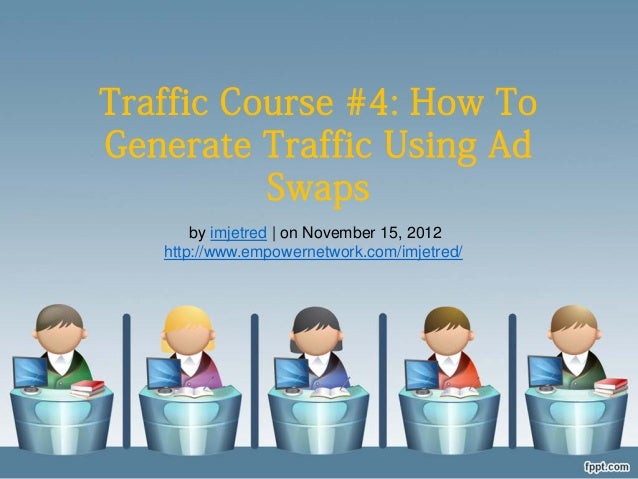 Traffic Course #4: How To
Generate Traffic Using Ad
Swaps
by imjetred | on November 15, 2012
http://www.empowernetwork.com/imjetred/
 