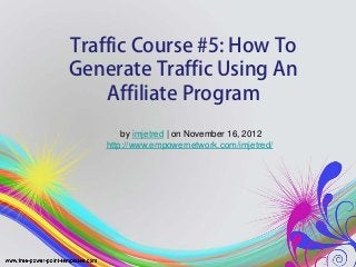 Traffic Course #5: How To
Generate Traffic Using An
Affiliate Program
by imjetred | on November 16, 2012
http://www.empowernetwork.com/imjetred/
 