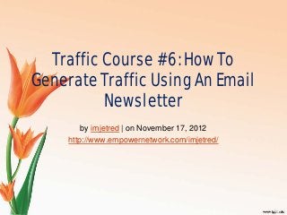 Traffic Course #6: How To
Generate Traffic Using An Email
Newsletter
by imjetred | on November 17, 2012
http://www.empowernetwork.com/imjetred/
 