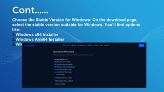 Cont.…..
Choose the Stable Version for Windows: On the download page,
select the stable version suitable for Windows. You’ll find options
like:
1.Windows x64 Installer
2.Windows Arm64 Installer
3.Windows x64 Portabellas®
 