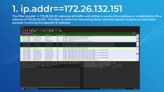 1. ip.addr==172.26.132.151
The filter ip.addr == 172.26.132.151 captures all traffic with either a source IPv4 address or a destination IPv4
address of 172.26.132.1511. This filter is useful for narrowing down network packet analysis to only those
packets involving this specific IP address.
 