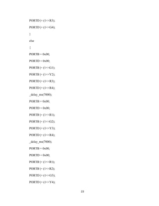 23
PORTD |= (1<<R3);
PORTD |= (1<<G4);
}
else
{
PORTB = 0x00;
PORTD = 0x00;
PORTB |= (1<<G1);
PORTB |= (1<<Y2);
PORTD |= (1<<R3);
PORTD |= (1<<R4);
_delay_ms(7000);
PORTB = 0x00;
PORTD = 0x00;
PORTB |= (1<<R1);
PORTB |= (1<<G2);
PORTD |= (1<<Y3);
PORTD |= (1<<R4);
_delay_ms(7000);
PORTB = 0x00;
PORTD = 0x00;
PORTB |= (1<<R1);
PORTB |= (1<<R2);
PORTD |= (1<<G3);
PORTD |= (1<<Y4);
 