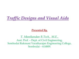 Traffic Designs and Visual Aids
Presented By,
T. Manikandan B.Tech., M.E.,
Asst. Prof. – Dept. of Civil Engineering,
Sembodai Rukmani Varatharajan Engineering College,
Sembodai – 614809.
 