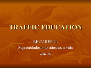 TRAFFIC EDUCATION BE CAREFUL Seja cuidadoso no trânsito, a vida uma só 