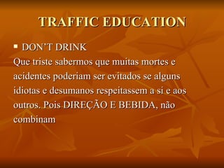 TRAFFIC EDUCATION DON’T DRINK Que triste sabermos que muitas mortes e acidentes poderiam ser evitados se alguns idiotas e desumanos respeitassem a si e aos outros. Pois DIREÇÃO E BEBIDA, não  combinam  