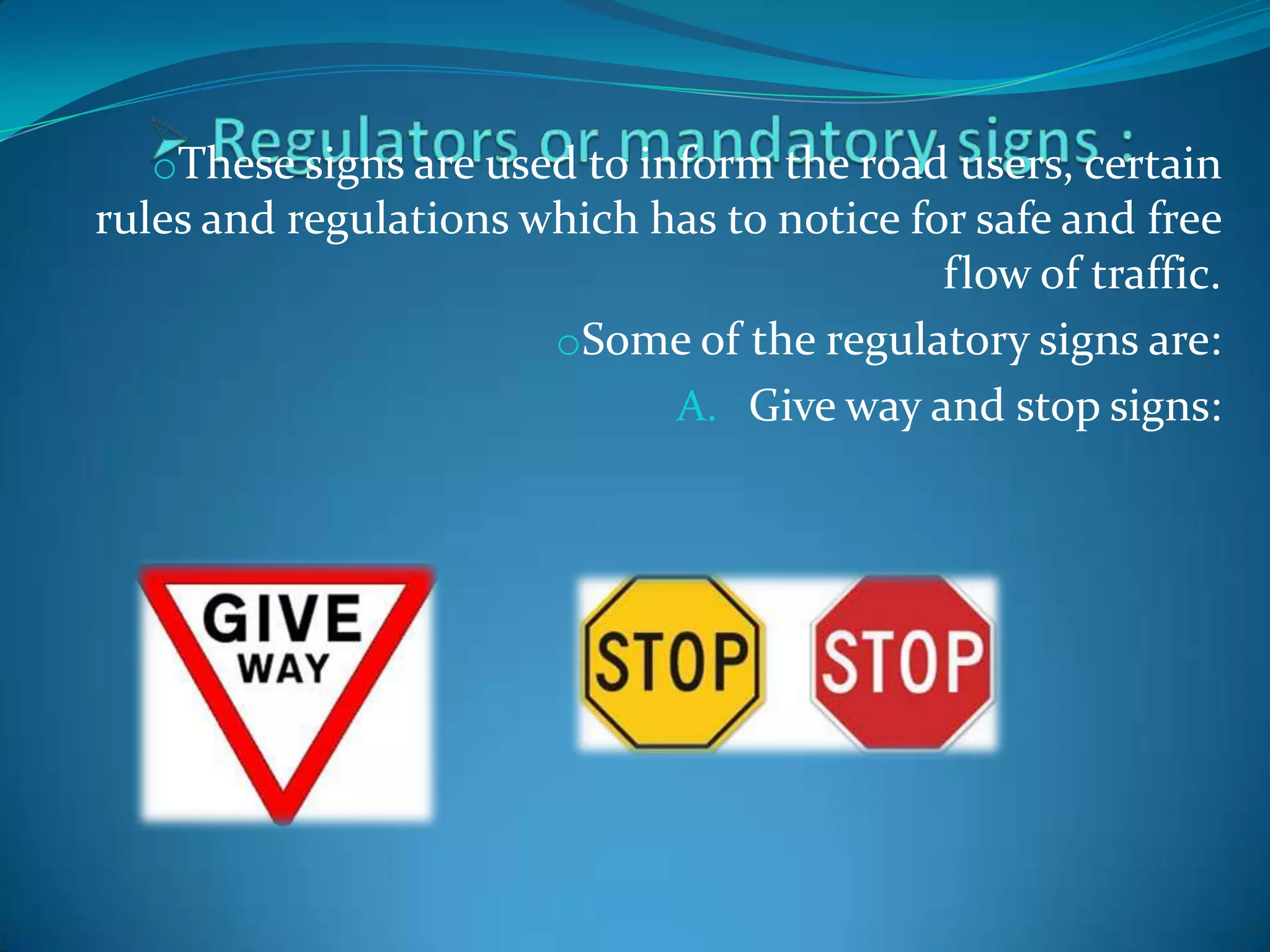 oThese signs are used to inform the road users, certain
rules and regulations which has to notice for safe and free
                                            flow of traffic.
                       oSome of the regulatory signs are:
                             A. Give way and stop signs:
 
