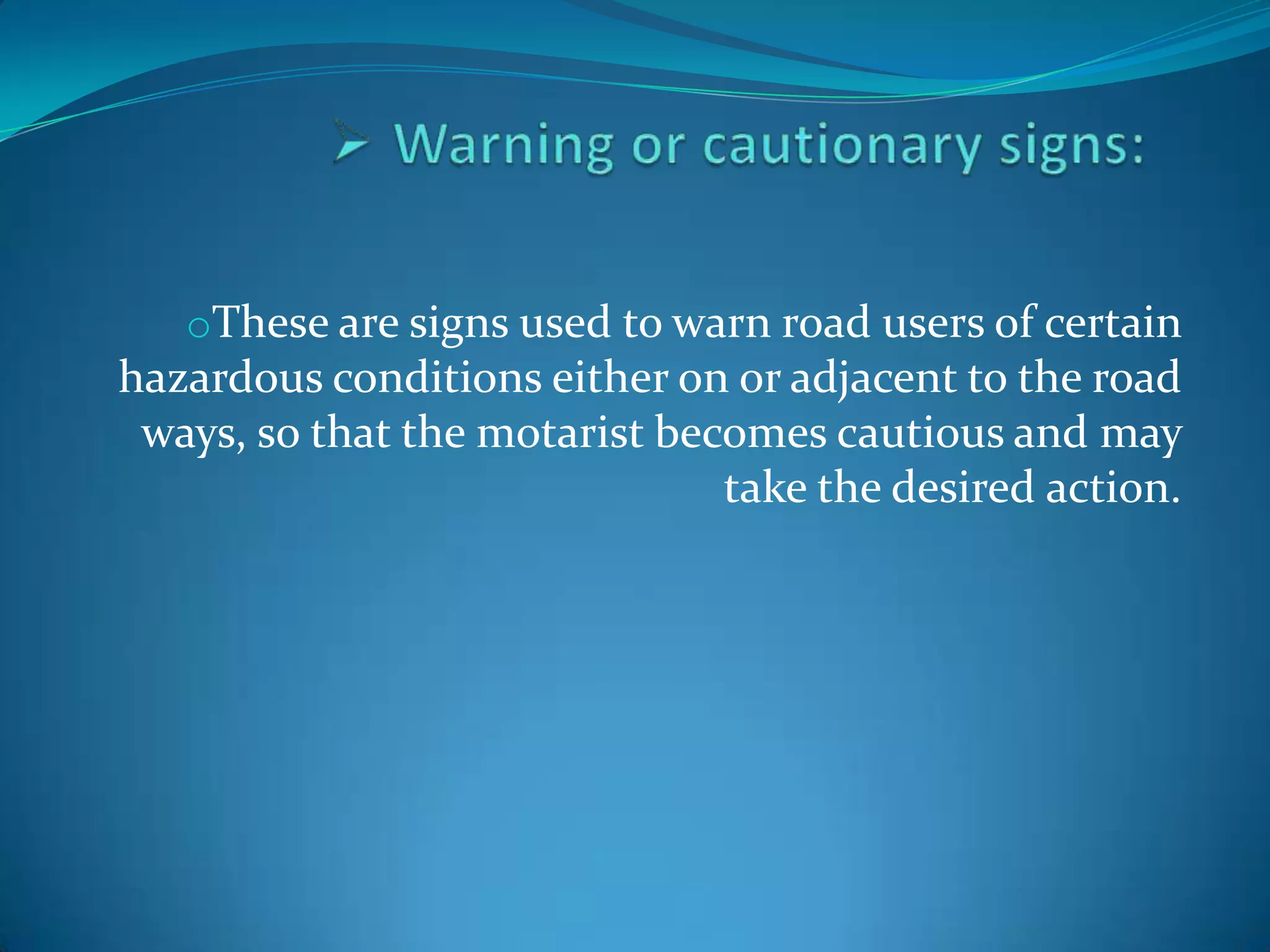 oThese are signs used to warn road users of certain
hazardous conditions either on or adjacent to the road
 ways, so that the motarist becomes cautious and may
                               take the desired action.
 
