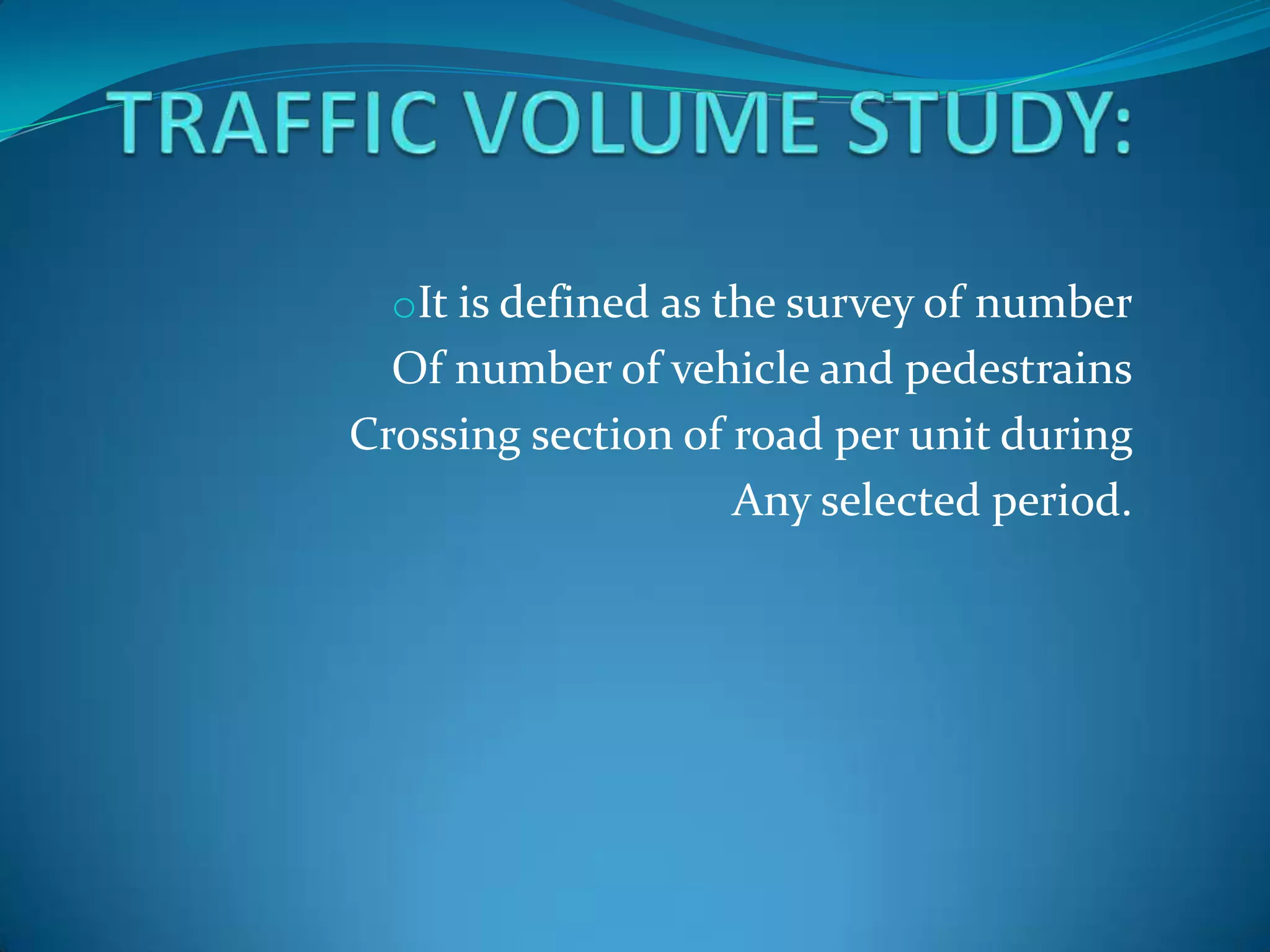 oIt is defined as the survey of number
  Of number of vehicle and pedestrains
Crossing section of road per unit during
                    Any selected period.
 