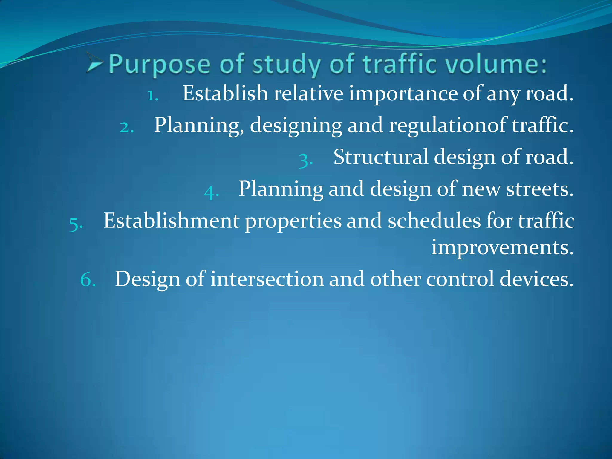 1. Establish relative importance of any road.
    2. Planning, designing and regulationof traffic.
                        3. Structural design of road.
             4. Planning and design of new streets.
5. Establishment properties and schedules for traffic
                                      improvements.
 6. Design of intersection and other control devices.
 
