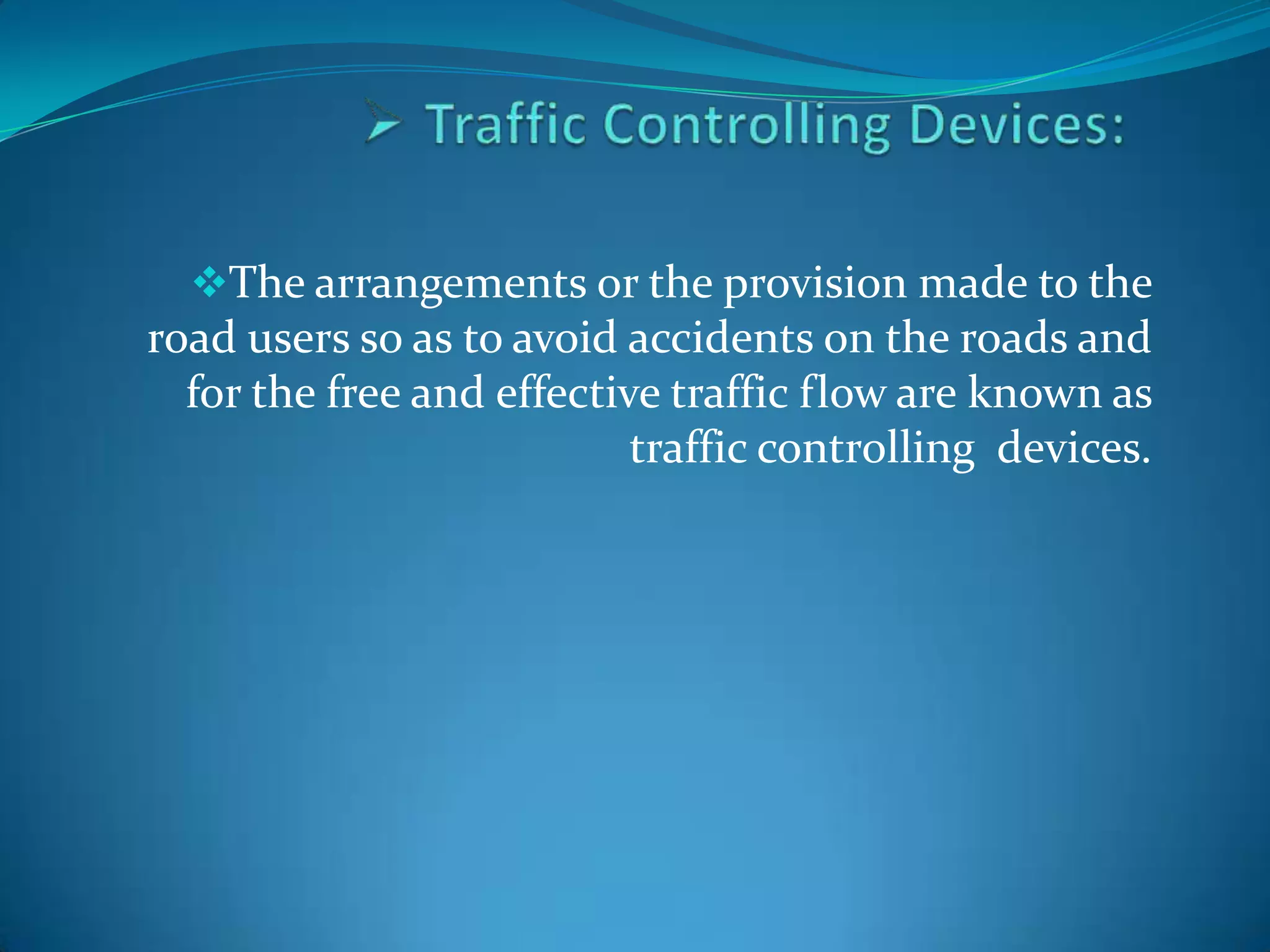 The arrangements or the provision made to the
road users so as to avoid accidents on the roads and
  for the free and effective traffic flow are known as
                           traffic controlling devices.
 