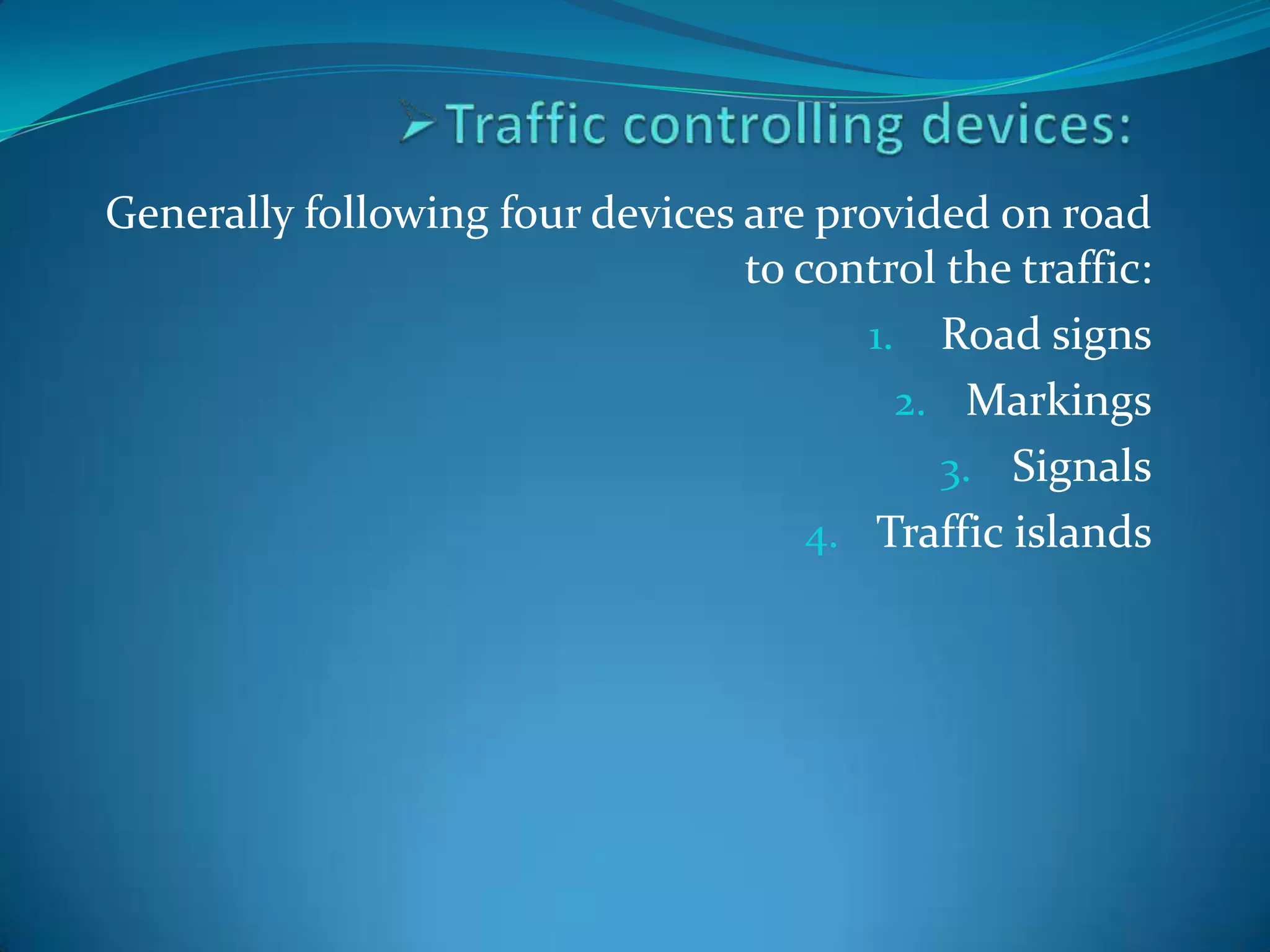 Generally following four devices are provided on road
                                 to control the traffic:
                                        1. Road signs
                                          2. Markings
                                            3. Signals
                                     4. Traffic islands
 