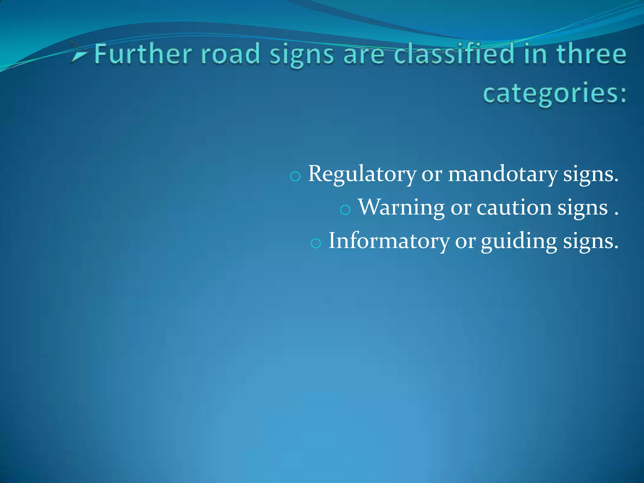 o Regulatory or mandotary signs.
    o Warning or caution signs .
 o Informatory or guiding signs.
 