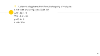 ◉ Conditions to apply the above formula of capacity of rotary are:
6 m ≤ width of weaving section (w) ≤ 18m
e/W = (0.4 – 1)
W/L = 0.12 – 0.4
p = (0.4 – 1)
L = 18 – 90m
45
 