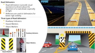 Road Delineators
• Road delineators is provide visual
assistance to drivers about the
alignment of a road ahead, especially
at night.
• Reflectors are used on delineators for
better nigh visibility.
Three types of Road delineators
• Roadway Indicators
• Hazard Markers
• Object Markers
55
 