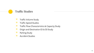 Traffic Studies
◉ Traffic Volume Study
◉ Traffic Speed Studies
◉ Traffic Flow Characteristics & Capacity Study
◉ Origin and Destination (O & D) Study
◉ Parking Study
◉ Accident Studies
6
 