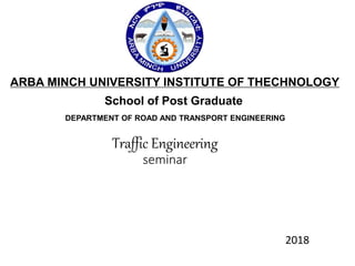 Traffic Engineering
seminar
2018
1
ARBA MINCH UNIVERSITY INSTITUTE OF THECHNOLOGY
School of Post Graduate
DEPARTMENT OF ROAD AND TRANSPORT ENGINEERING
 