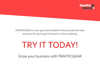 TRAFFICGEAR is a next-generation platform that provides the tools
necessary for you to gain the lead in online marketing.
TRY IT TODAY!
Grow your business withTRAFFICGEAR
 
