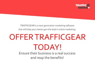 TRAFFICGEAR is a next-generation marketing software
that will help your clients gain the lead in online marketing.
OFFERTRAFFICGEAR
TODAY!
Ensure their business is a real success
and reap the benefits!
 