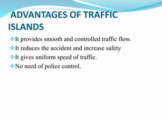 ADVANTAGES OF TRAFFIC
ISLANDS
It provides smooth and controlled traffic flow.
It reduces the accident and increase safety
It gives uniform speed of traffic.
No need of police control.
 
