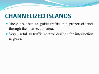 CHANNELIZED ISLANDS
 These are used to guide traffic into proper channel
through the intersection area.
 Very useful as traffic control devices for intersection
at grade.
 