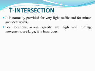 T-INTERSECTION
 It is normally provided for very light traffic and for minor
and local roads.
 For locations where speeds are high and turning
movements are large, it is hazardous.
 