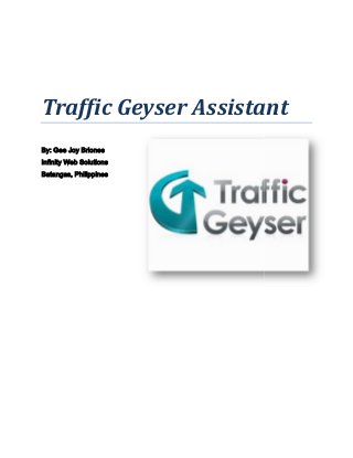 Traffic Geyser Assistant
By: Gee Joy Briones
Infinity Web Solutions
Batangas, Philippines
Traffic Geyser Assistant
By: Gee Joy Briones
Infinity Web Solutions
Batangas, Philippines
Traffic Geyser Assistant
By: Gee Joy Briones
Infinity Web Solutions
Batangas, Philippines
 
