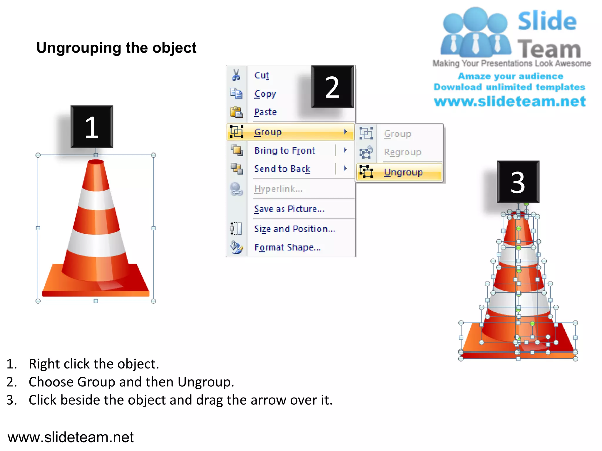 Ungrouping the object

                                                    2
            1
                                                         3




1. Right click the object.
2. Choose Group and then Ungroup.
3. Click beside the object and drag the arrow over it.

www.slideteam.net
 