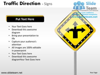 Traffic Direction - Signs


            Put Text Here

      • Your Text Goes here
      • Download this awesome
        diagram
      • Bring your presentation to
        life
      • Capture your audience’s
        attention
      • All images are 100% editable
        in powerpoint
      • Your Text Goes here
      • Download this awesome
        diagramYour Text Goes here




www.slideteam.net                      Your logo
 