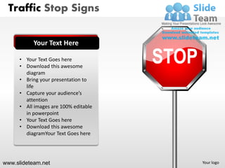 Traffic Stop Signs


           Your Text Here

      • Your Text Goes here
      • Download this awesome
                                       STOP
        diagram
      • Bring your presentation to
        life
      • Capture your audience’s
        attention
      • All images are 100% editable
        in powerpoint
      • Your Text Goes here
      • Download this awesome
        diagramYour Text Goes here




www.slideteam.net                             Your logo
 
