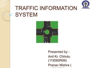 TRAFFIC INFORMATION
SYSTEM




          Presented by :
          Anil Kr. Chhotu
          (11ID60R06)
          Pranav Mishra (
 