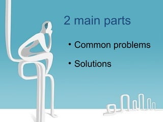 2 main parts
• Common problems
• Solutions

 