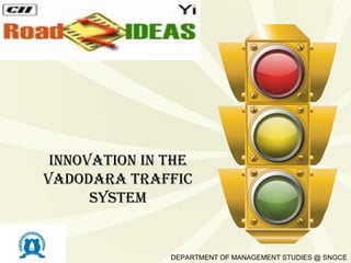 INNOVATION IN THE
VADODARA TRAFFIC
      SYSTEM


               DEPARTMENT OF MANAGEMENT STUDIES @ SNGCE
 