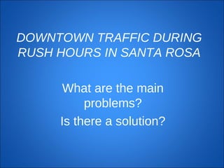 DOWNTOWN TRAFFIC DURING
RUSH HOURS IN SANTA ROSA
What are the main
problems?
Is there a solution?
 
