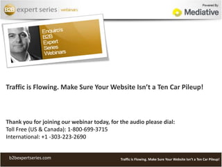 Traffic is Flowing. Make Sure Your Website Isn’t a Ten Car Pileup! Thank you for joining our webinar today, for the audio please dial:Toll Free (US & Canada): 1-800-699-3715International: +1 -303-223-2690 b2bexpertseries.com Traffic is Flowing. Make Sure Your Website Isn’t a Ten Car Pileup! 