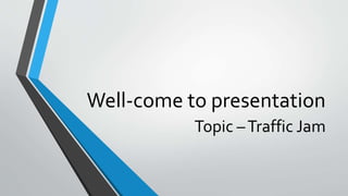 Well-come to presentation
Topic –Traffic Jam
 