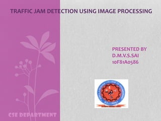 TRAFFIC JAM DETECTION USING IMAGE PROCESSING

PRESENTED BY
D.M.V.S.SAI
10F81A0586

CSE DEPARTMENT

 