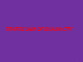 TRAFFIC JAM OF DHAKA CITY
1
 