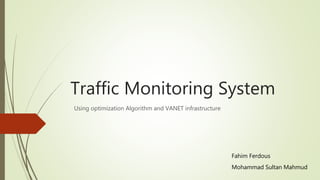 Traffic Monitoring System
Using optimization Algorithm and VANET infrastructure
Fahim Ferdous
Mohammad Sultan Mahmud
 