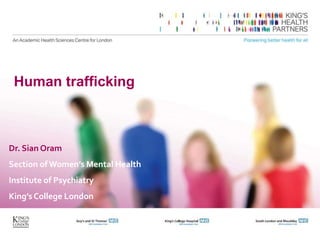 Human trafficking
Dr. Sian Oram
Section of Women’s Mental Health
Institute of Psychiatry
King’s College London
 