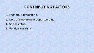 CONTRIBUTING FACTORS
1. Economic deprivation.
2. Lack of employment opportunities.
3. Social status.
4. Political uprisings.
 
