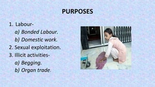 PURPOSES
1. Labour-
a) Bonded Labour.
b) Domestic work.
2. Sexual exploitation.
3. Illicit activities-
a) Begging.
b) Organ trade.
 