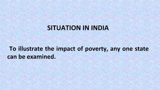 SITUATION IN INDIA
To illustrate the impact of poverty, any one state
can be examined.
 