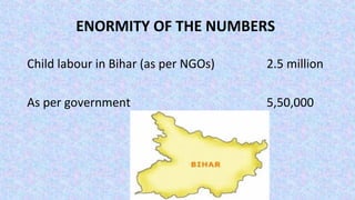 ENORMITY OF THE NUMBERS
Child labour in Bihar (as per NGOs) 2.5 million
As per government 5,50,000
 