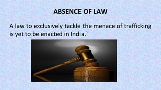 ABSENCE OF LAW
A law to exclusively tackle the menace of trafficking
is yet to be enacted in India.`
 