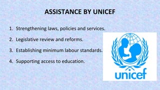 ASSISTANCE BY UNICEF
1. Strengthening laws, policies and services.
2. Legislative review and reforms.
3. Establishing minimum labour standards.
4. Supporting access to education.
 