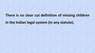 There is no clear cut definition of missing children
in the Indian legal system (in any statute).
 