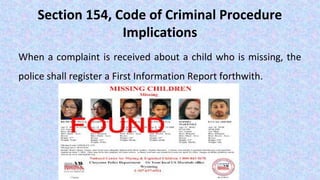 Section 154, Code of Criminal Procedure
Implications
When a complaint is received about a child who is missing, the
police shall register a First Information Report forthwith.
 